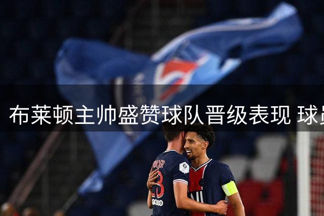 布莱顿主帅盛赞球队晋级表现 球员坦言志在欧协联争冠